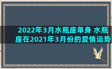 2022年3月水瓶座单身 水瓶座在2021年3月份的爱情运势占卜